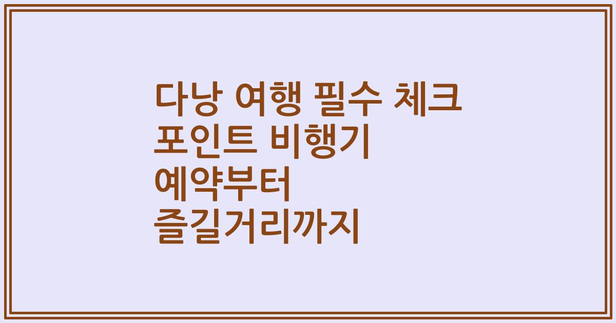다낭 여행 필수 체크 포인트 비행기 예약부터 즐길거리까지