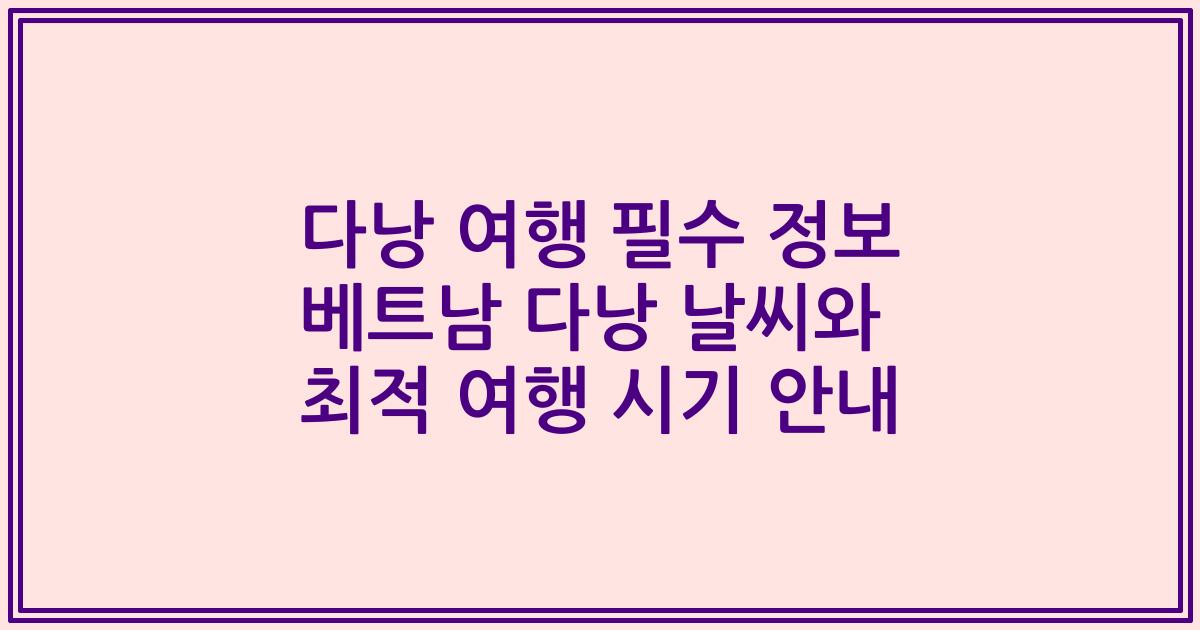 다낭 여행 필수 정보 베트남 다낭 날씨와 최적 여행 시기 안내