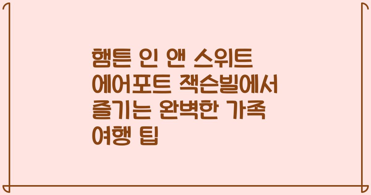 햄튼 인 앤 스위트 에어포트 잭슨빌에서 즐기는 완벽한 가족 여행 팁