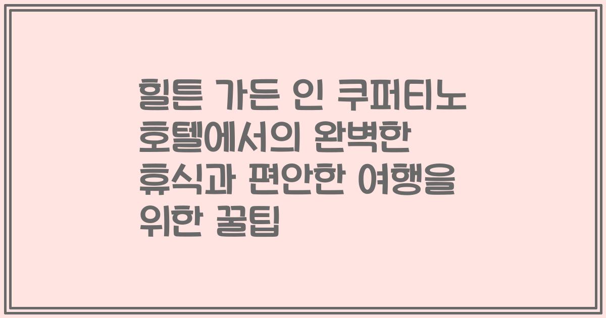 힐튼 가든 인 쿠퍼티노 호텔에서의 완벽한 휴식과 편안한 여행을 위한 꿀팁