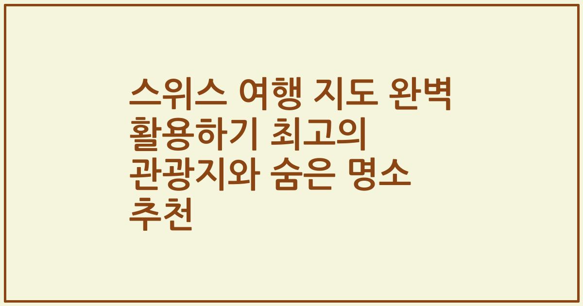 스위스 여행 지도 완벽 활용하기 최고의 관광지와 숨은 명소 추천