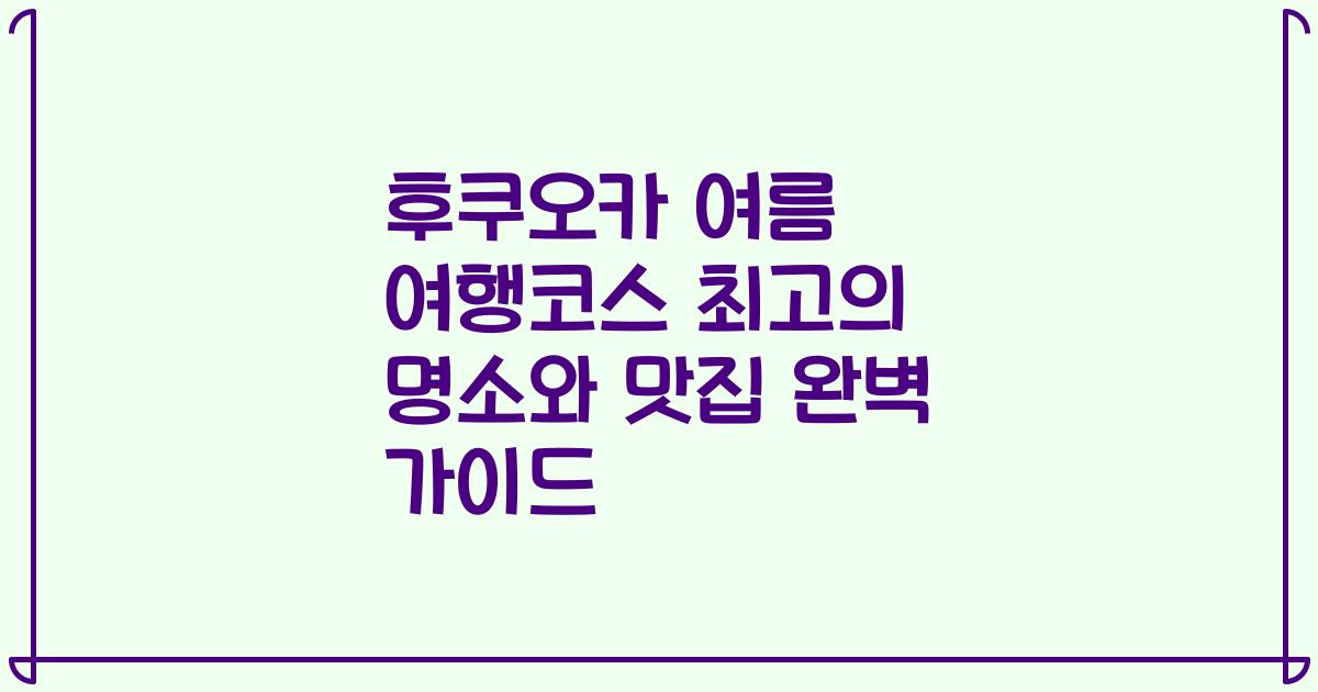 후쿠오카 여름 여행코스 최고의 명소와 맛집 완벽 가이드