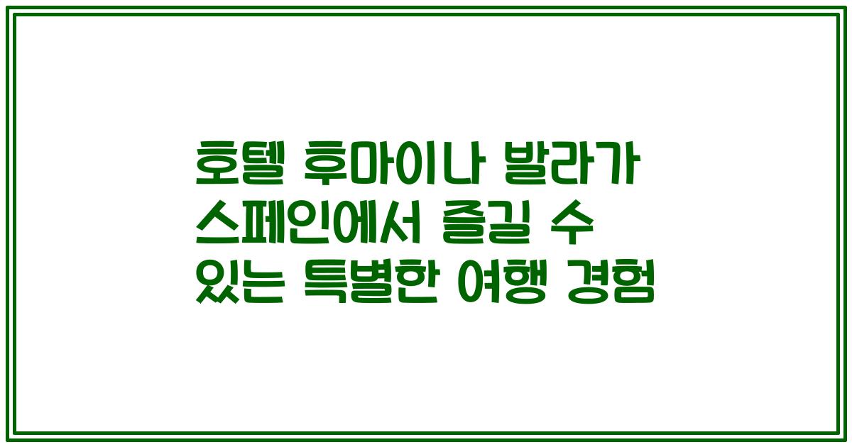 호텔 후마이나 발라가 스페인에서 즐길 수 있는 특별한 여행 경험