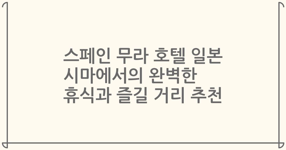 스페인 무라 호텔 일본 시마에서의 완벽한 휴식과 즐길 거리 추천