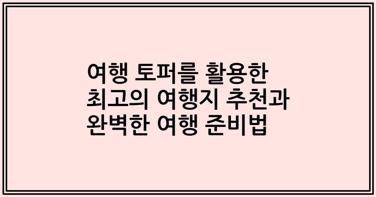 여행 토퍼를 활용한 최고의 여행지 추천과 완벽한 여행 준비법