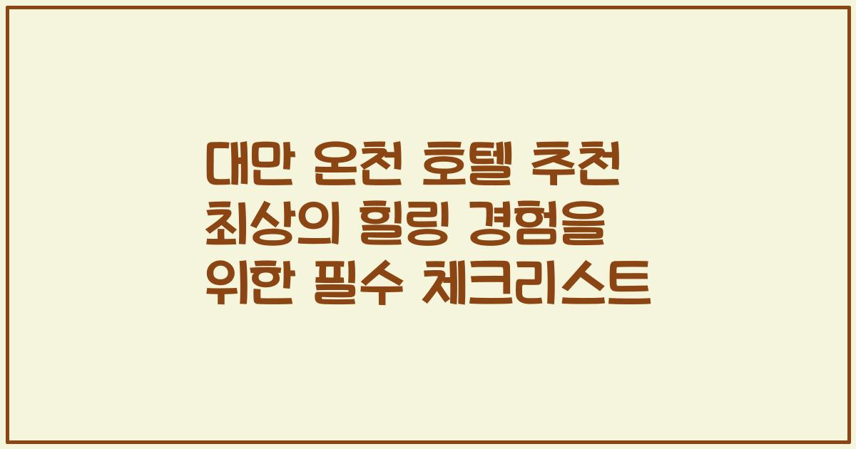 대만 온천 호텔 추천 최상의 힐링 경험을 위한 필수 체크리스트