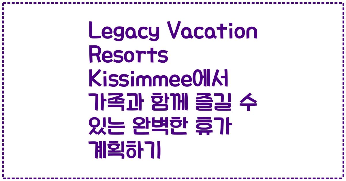 Legacy Vacation Resorts Kissimmee에서 가족과 함께 즐길 수 있는 완벽한 휴가 계획하기