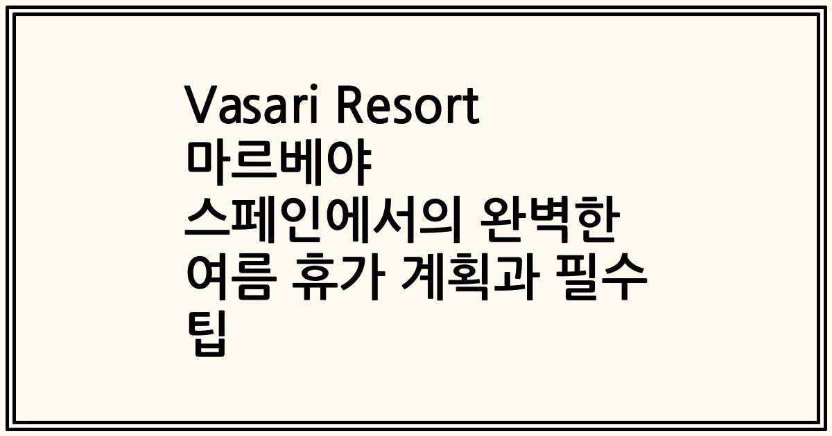 Vasari Resort 마르베야 스페인에서의 완벽한 여름 휴가 계획과 필수 팁