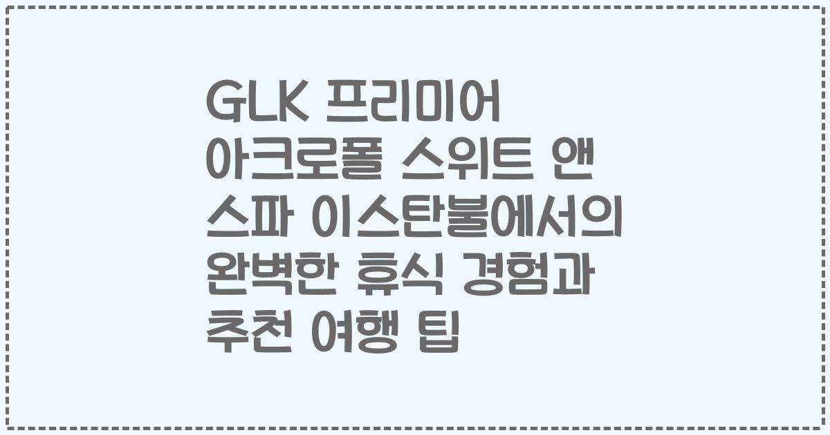 GLK 프리미어 아크로폴 스위트 앤 스파 이스탄불에서의 완벽한 휴식 경험과 추천 여행 팁
