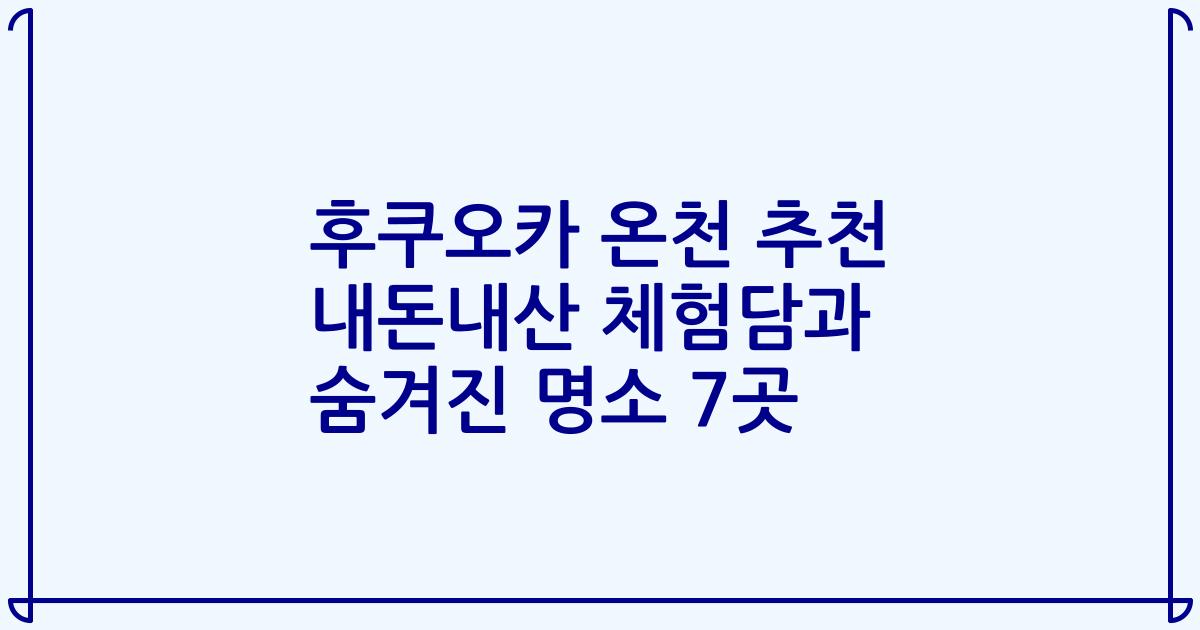 후쿠오카 온천 추천 내돈내산 체험담과 숨겨진 명소 7곳