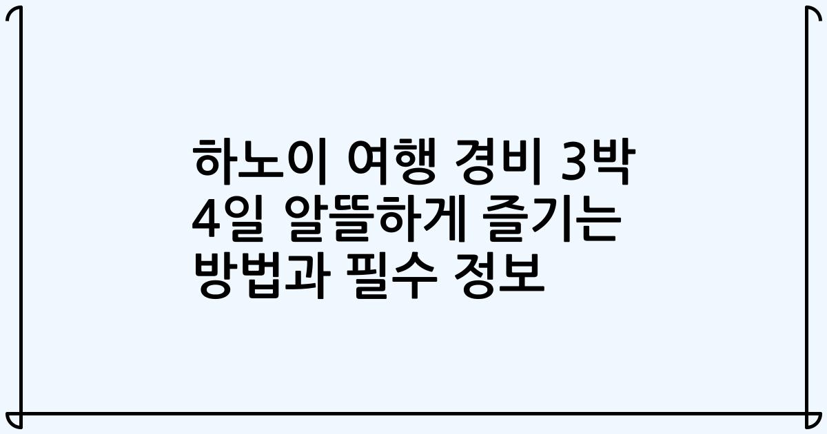 하노이 여행 경비 3박 4일 알뜰하게 즐기는 방법과 필수 정보