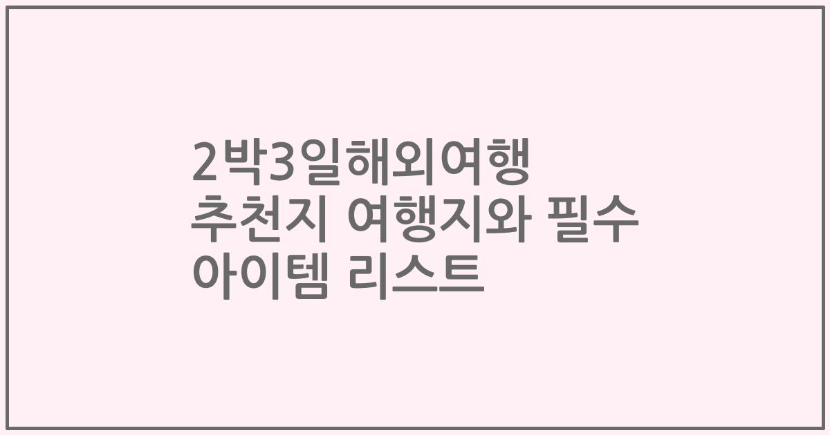 2박3일해외여행 추천지 여행지와 필수 아이템 리스트