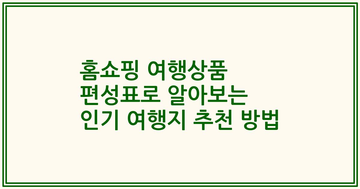 홈쇼핑 여행상품 편성표로 알아보는 인기 여행지 추천 방법