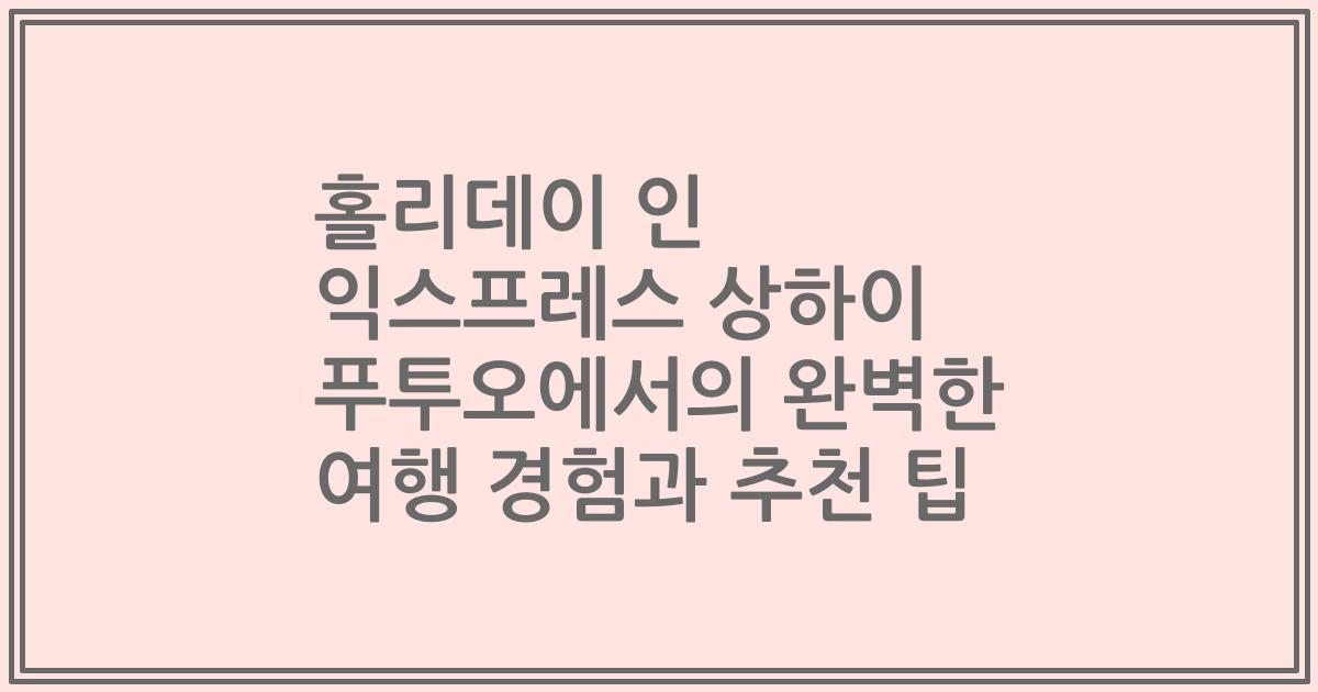 홀리데이 인 익스프레스 상하이 푸투오에서의 완벽한 여행 경험과 추천 팁