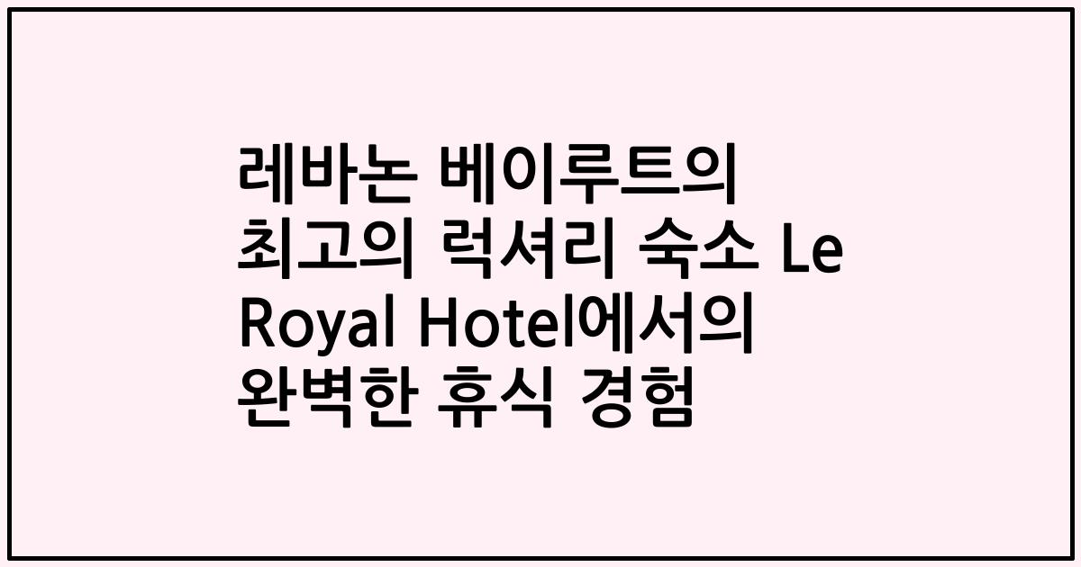 레바논 베이루트의 최고의 럭셔리 숙소 Le Royal Hotel에서의 완벽한 휴식 경험