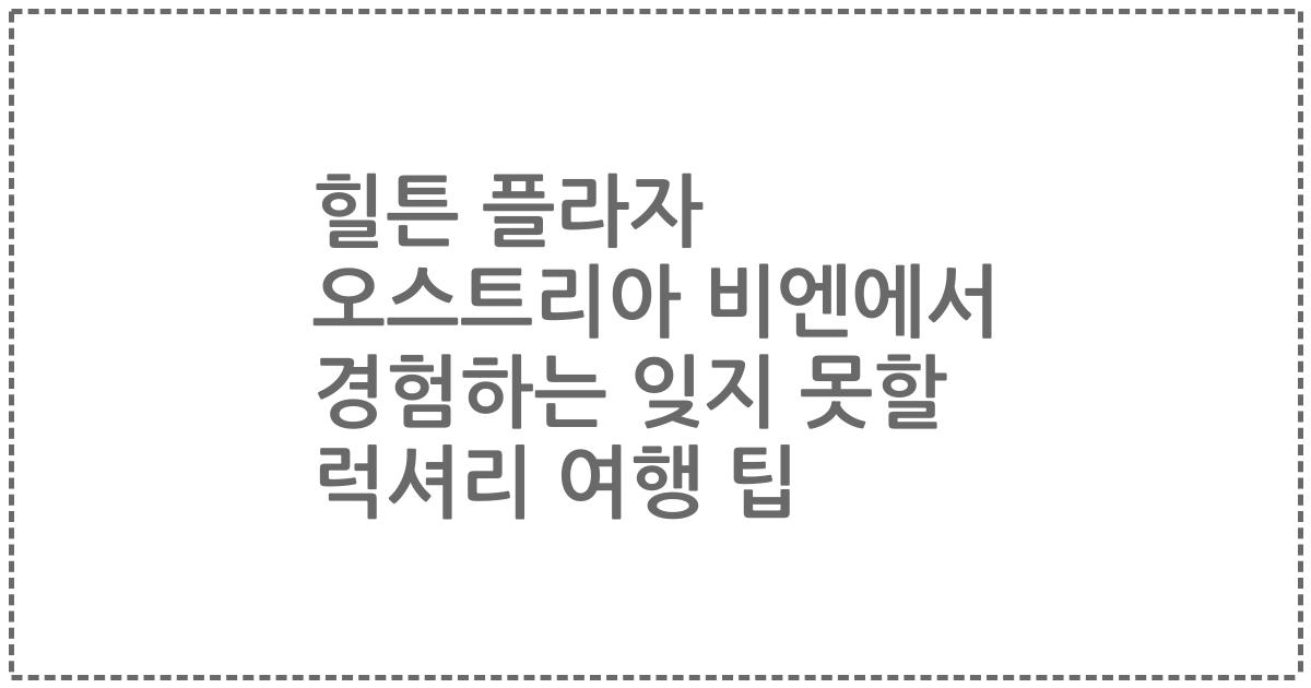 힐튼 플라자 오스트리아 비엔에서 경험하는 잊지 못할 럭셔리 여행 팁