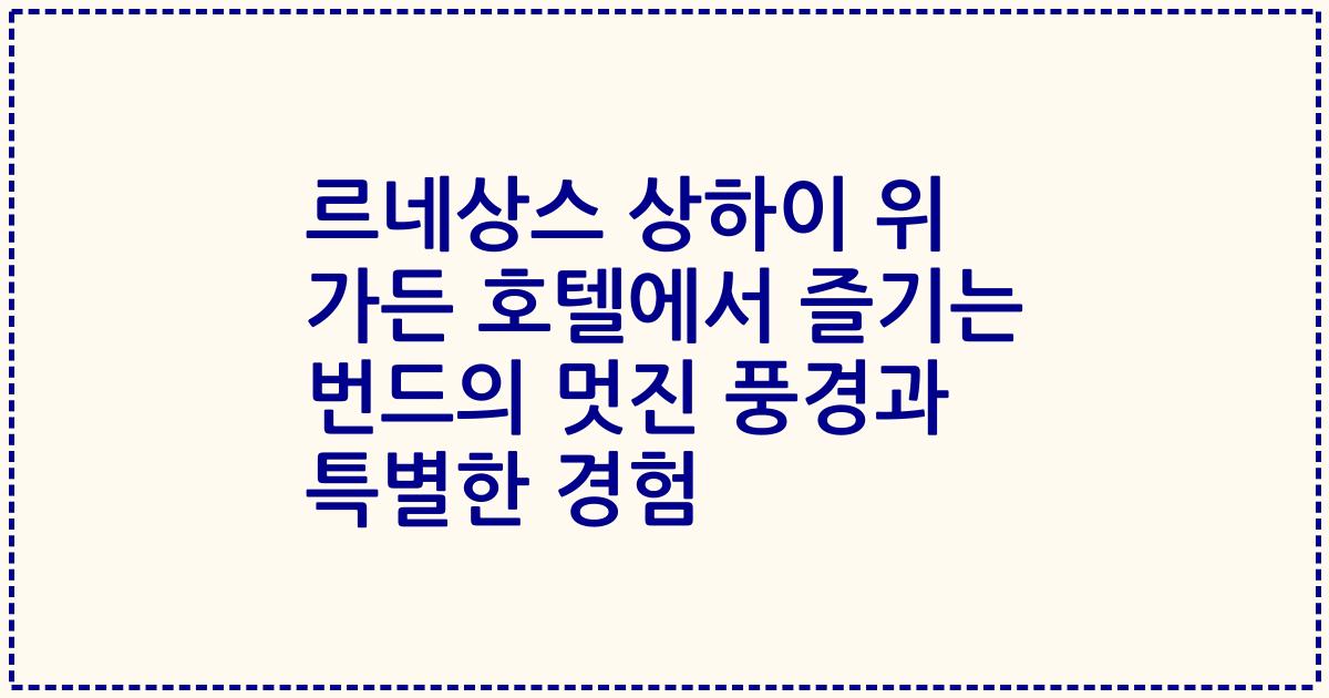 르네상스 상하이 위 가든 호텔에서 즐기는 번드의 멋진 풍경과 특별한 경험