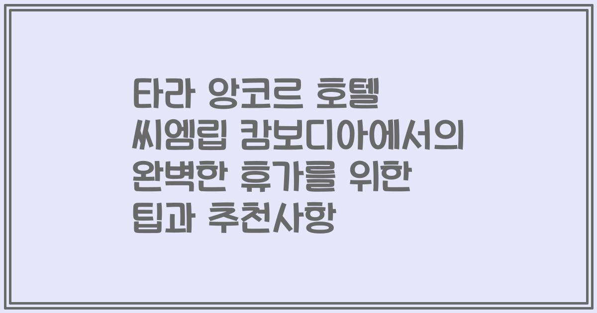 타라 앙코르 호텔 씨엠립 캄보디아에서의 완벽한 휴가를 위한 팁과 추천사항