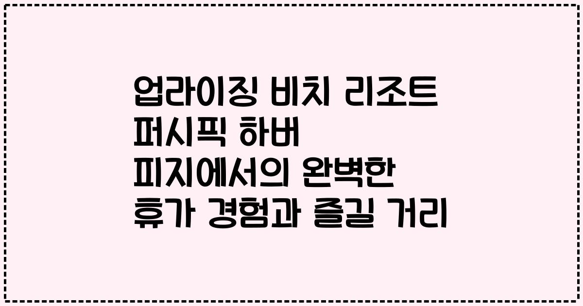 업라이징 비치 리조트 퍼시픽 하버 피지에서의 완벽한 휴가 경험과 즐길 거리