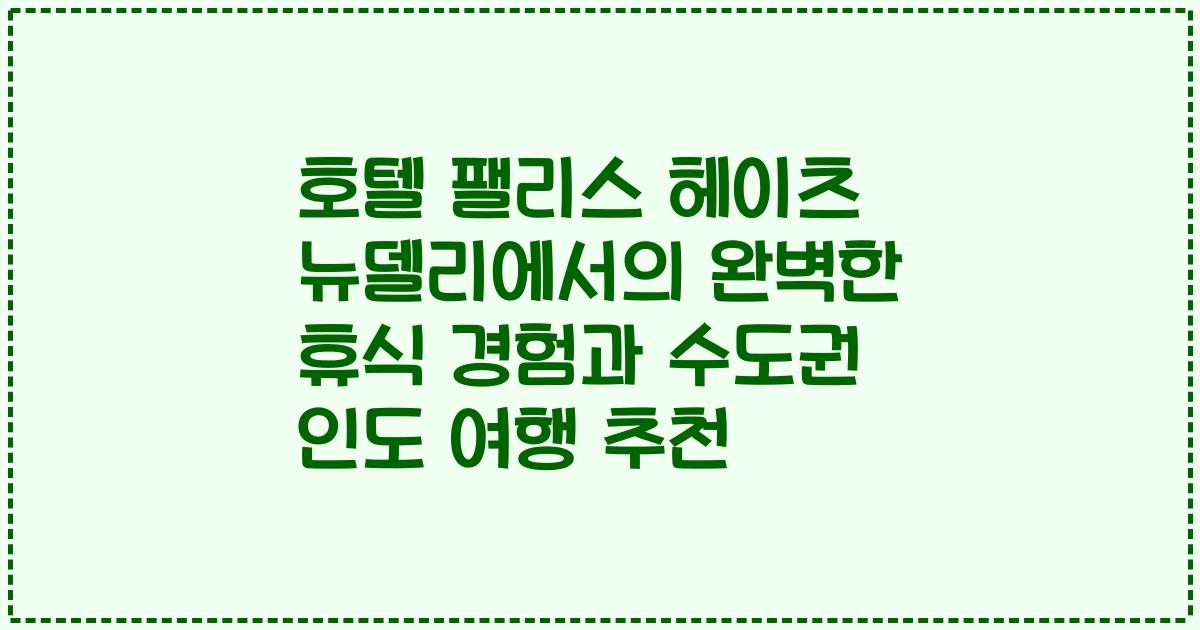호텔 팰리스 헤이츠 뉴델리에서의 완벽한 휴식 경험과 수도권 인도 여행 추천