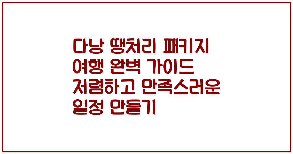 다낭 땡처리 패키지 여행 완벽 가이드 저렴하고 만족스러운 일정 만들기