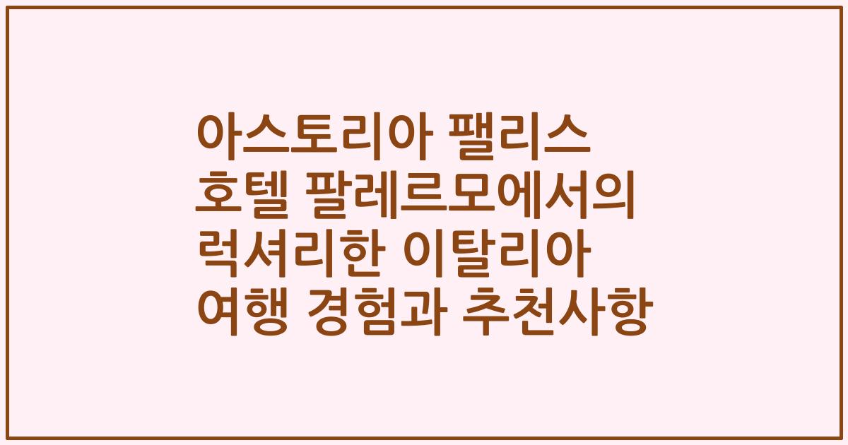 아스토리아 팰리스 호텔 팔레르모에서의 럭셔리한 이탈리아 여행 경험과 추천사항