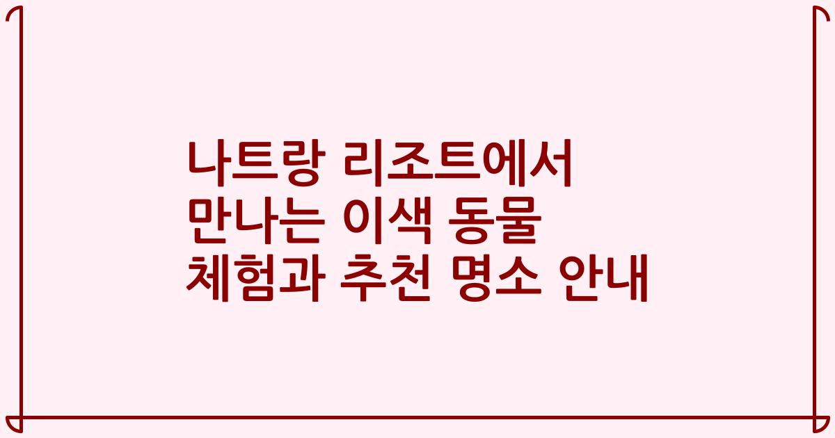 나트랑 리조트에서 만나는 이색 동물 체험과 추천 명소 안내