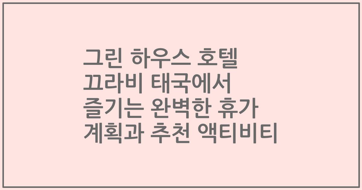 그린 하우스 호텔 끄라비 태국에서 즐기는 완벽한 휴가 계획과 추천 액티비티