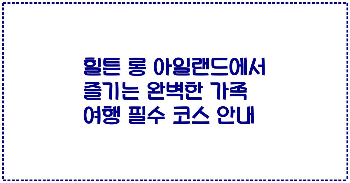 힐튼 롱 아일랜드에서 즐기는 완벽한 가족 여행 필수 코스 안내