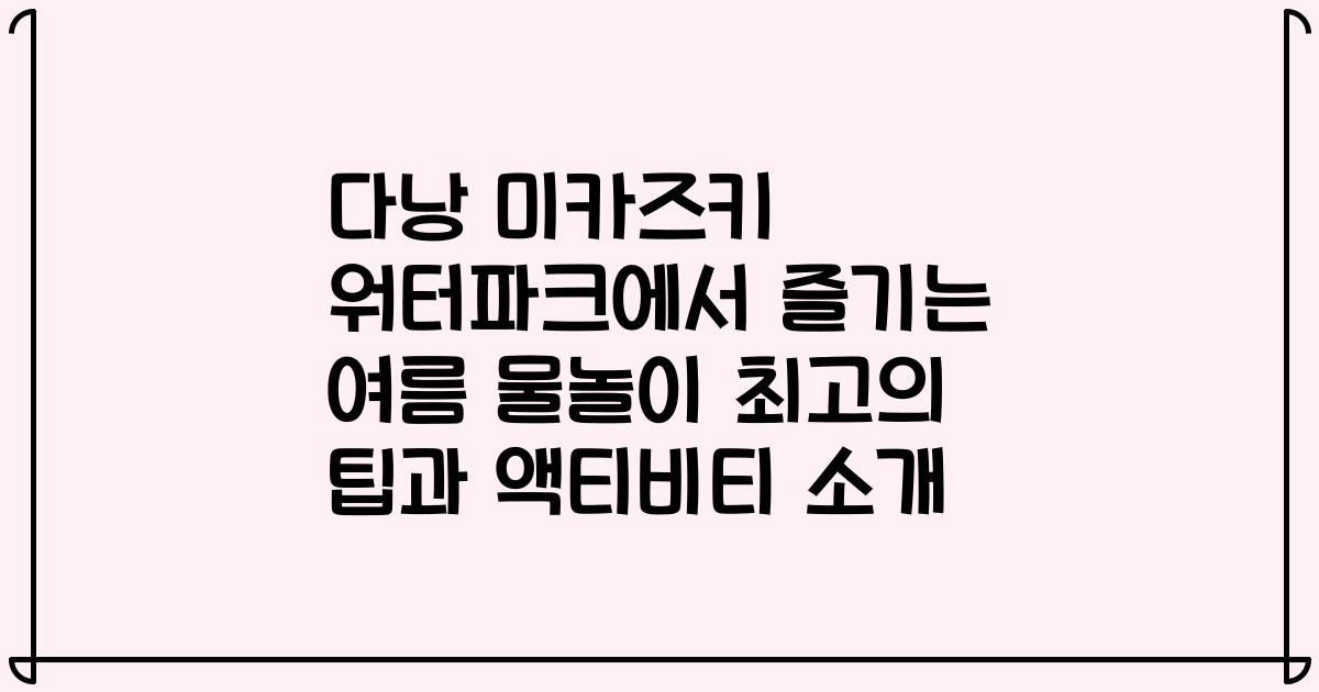 다낭 미카즈키 워터파크에서 즐기는 여름 물놀이 최고의 팁과 액티비티 소개
