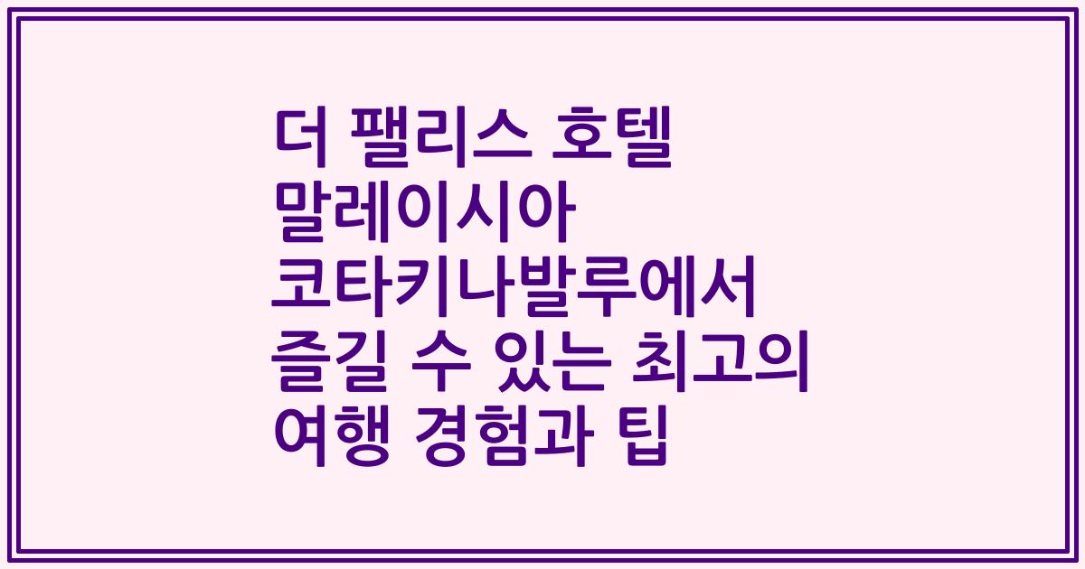 더 팰리스 호텔 말레이시아 코타키나발루에서 즐길 수 있는 최고의 여행 경험과 팁