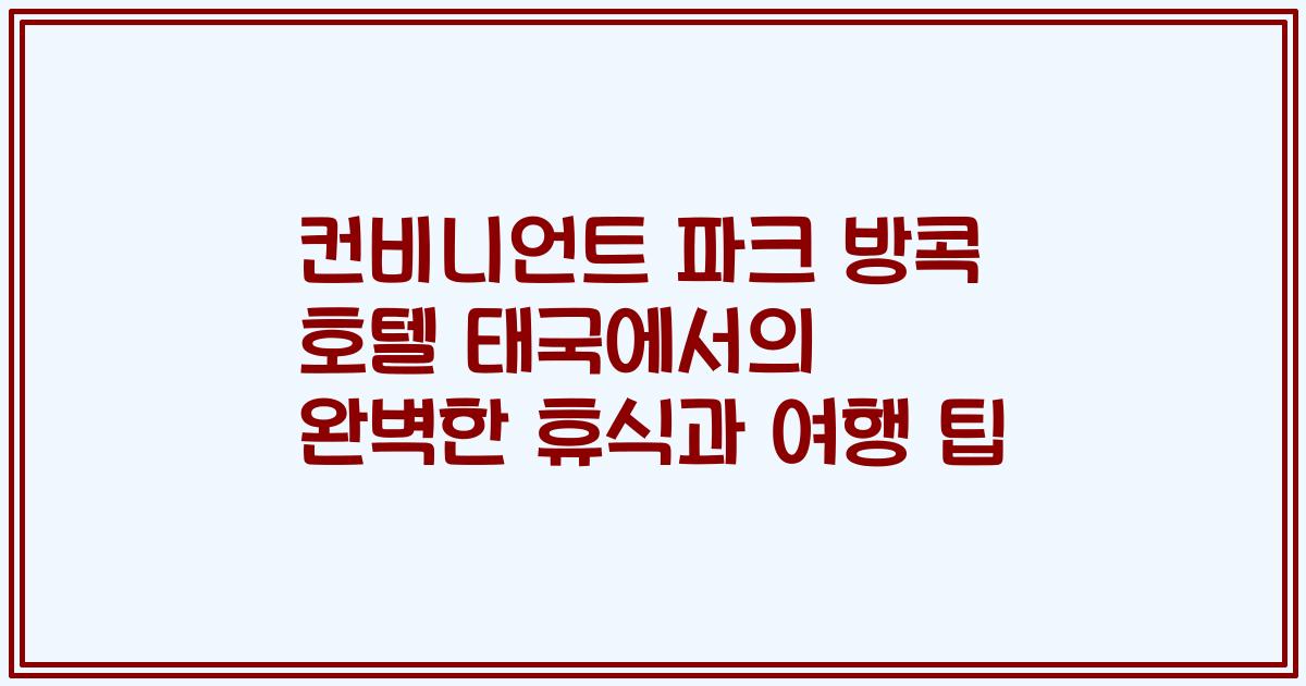 컨비니언트 파크 방콕 호텔 태국에서의 완벽한 휴식과 여행 팁