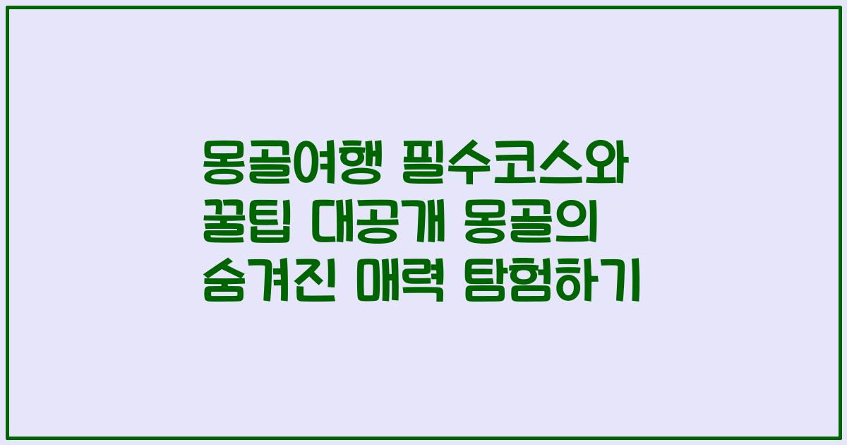 몽골여행 필수코스와 꿀팁 대공개 몽골의 숨겨진 매력 탐험하기