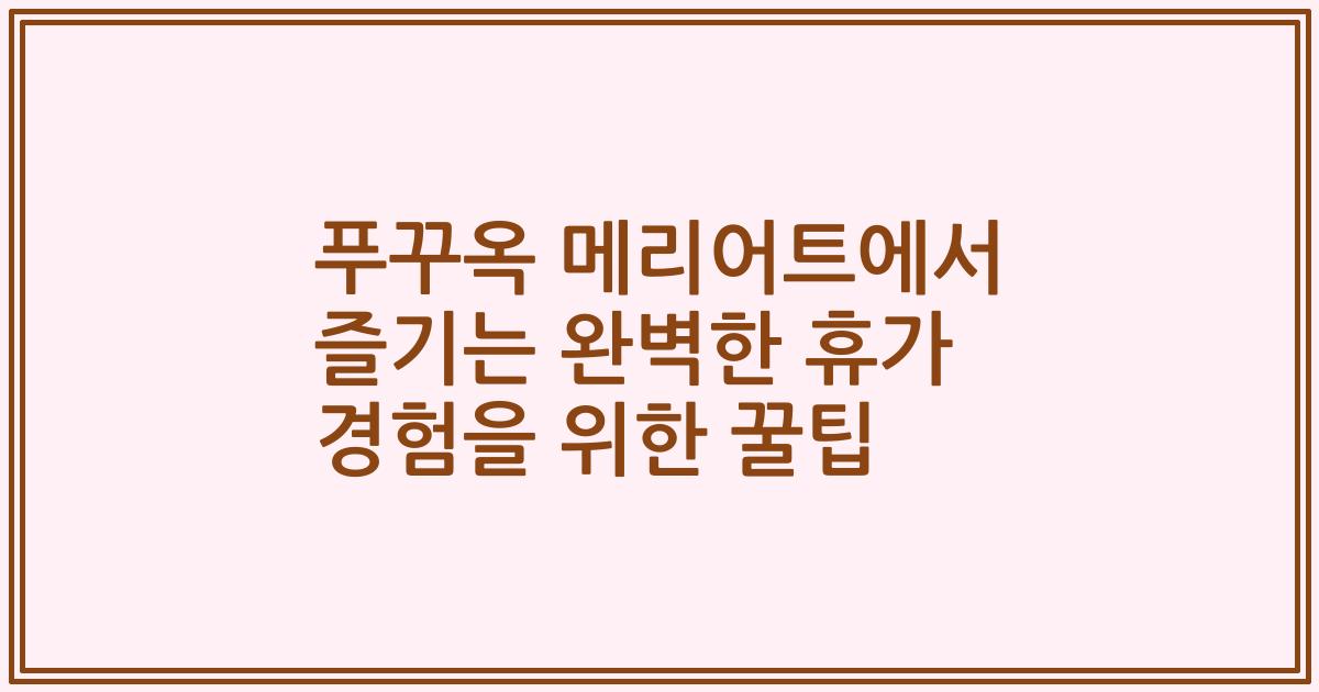 푸꾸옥 메리어트에서 즐기는 완벽한 휴가 경험을 위한 꿀팁