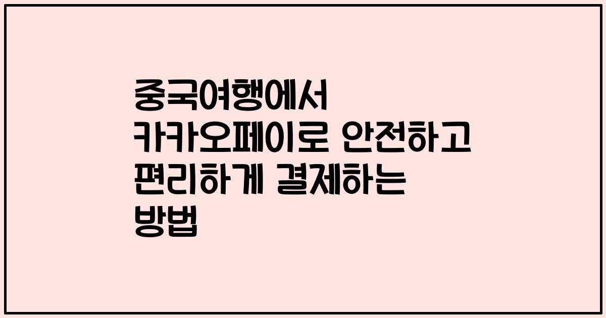 중국여행에서 카카오페이로 안전하고 편리하게 결제하는 방법