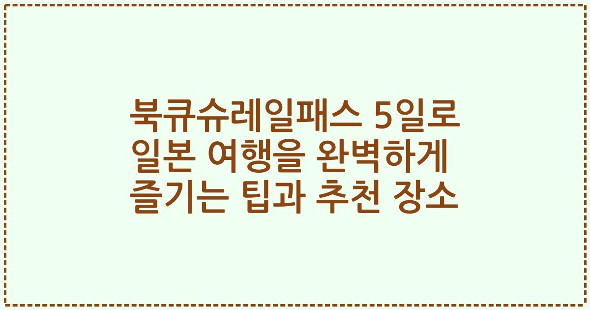 북큐슈레일패스 5일로 일본 여행을 완벽하게 즐기는 팁과 추천 장소