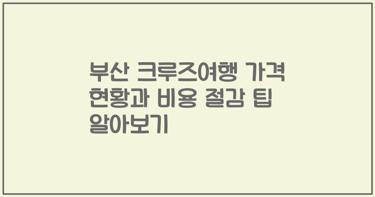 부산 크루즈여행 가격 현황과 비용 절감 팁 알아보기
