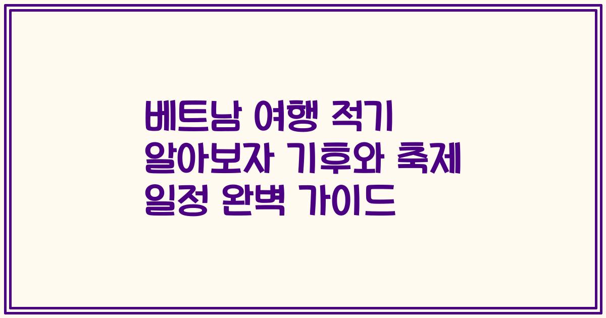 베트남 여행 적기 알아보자 기후와 축제 일정 완벽 가이드