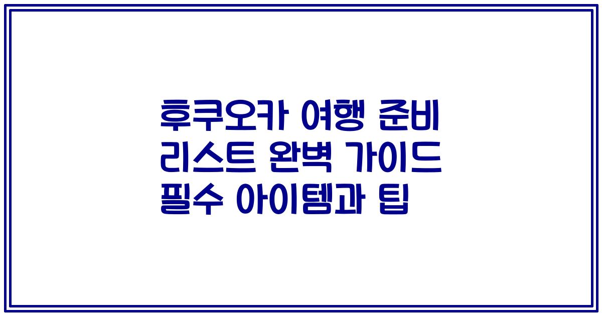 후쿠오카 여행 준비 리스트 완벽 가이드 필수 아이템과 팁