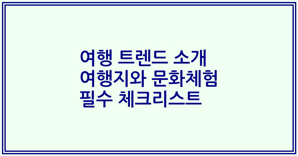 여행 트렌드 소개 여행지와 문화체험 필수 체크리스트