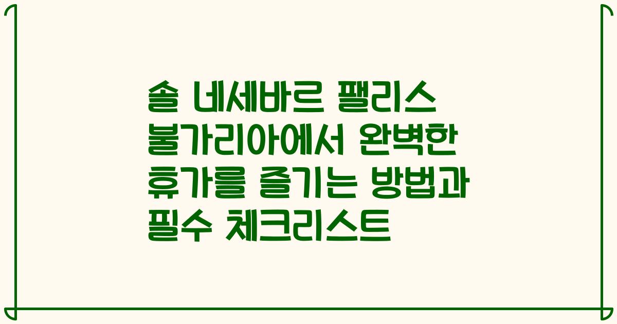 솔 네세바르 팰리스 불가리아에서 완벽한 휴가를 즐기는 방법과 필수 체크리스트