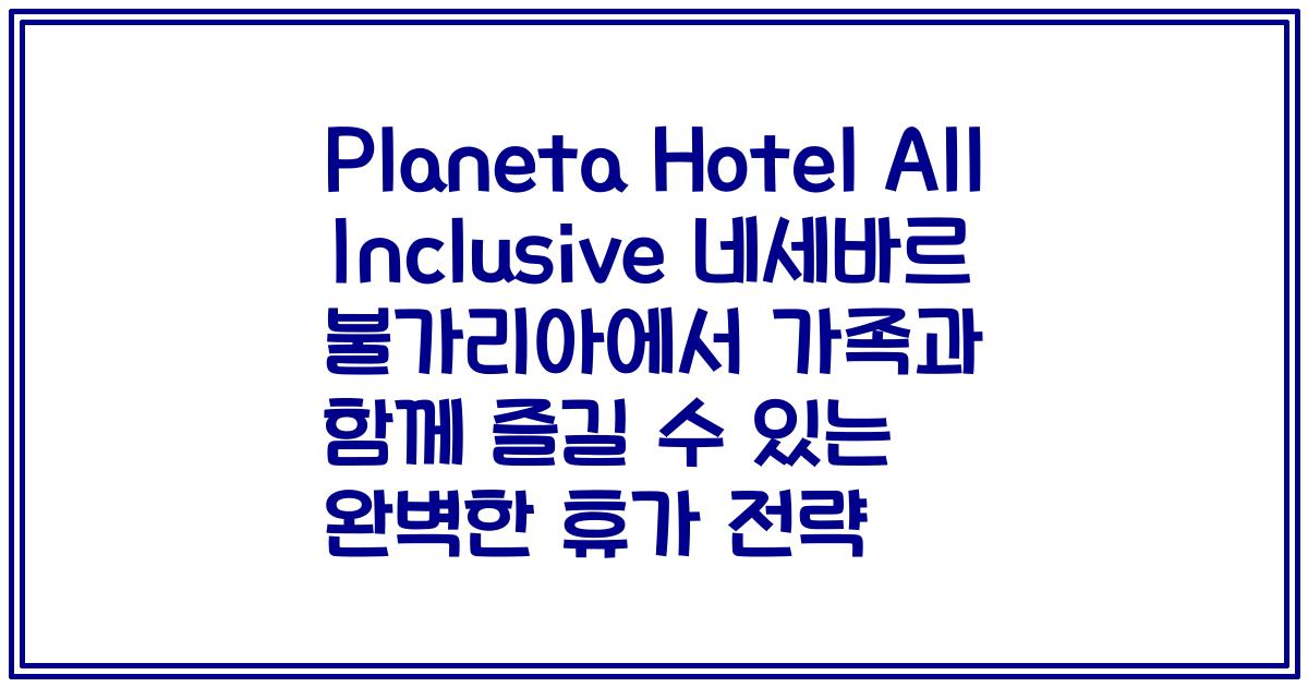 Planeta Hotel All Inclusive 네세바르 불가리아에서 가족과 함께 즐길 수 있는 완벽한 휴가 전략
