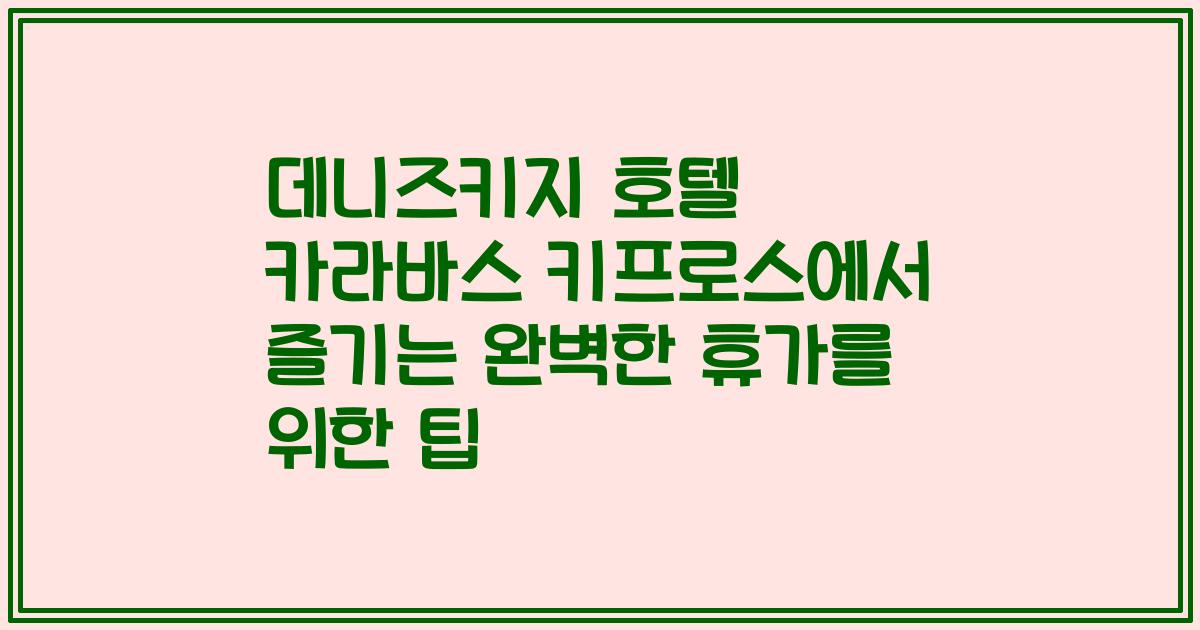 데니즈키지 호텔 카라바스 키프로스에서 즐기는 완벽한 휴가를 위한 팁