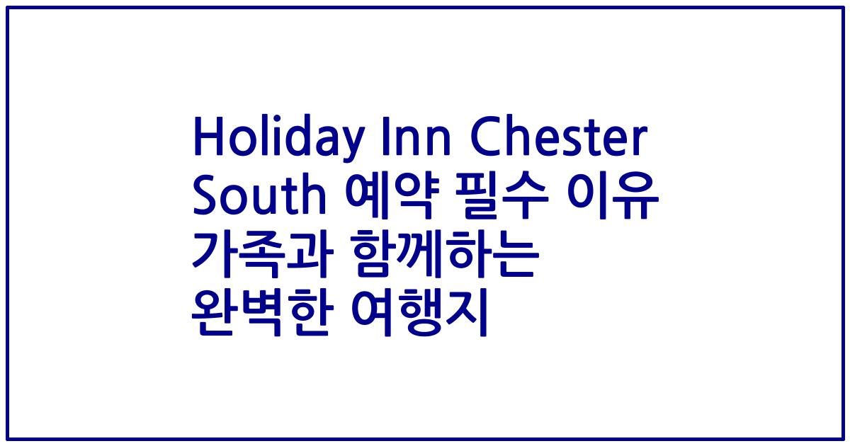 Holiday Inn Chester South 예약 필수 이유 가족과 함께하는 완벽한 여행지