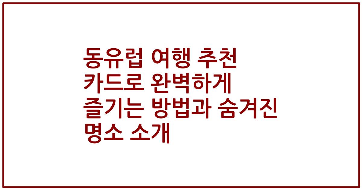 동유럽 여행 추천 카드로 완벽하게 즐기는 방법과 숨겨진 명소 소개