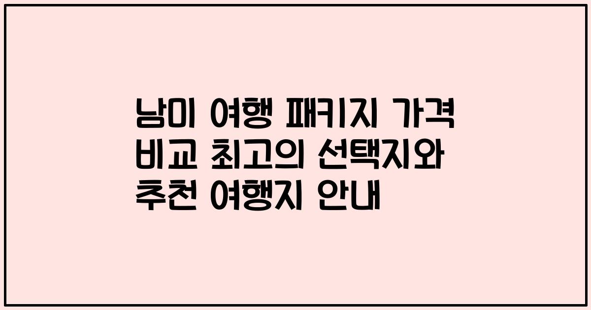 남미 여행 패키지 가격 비교 최고의 선택지와 추천 여행지 안내