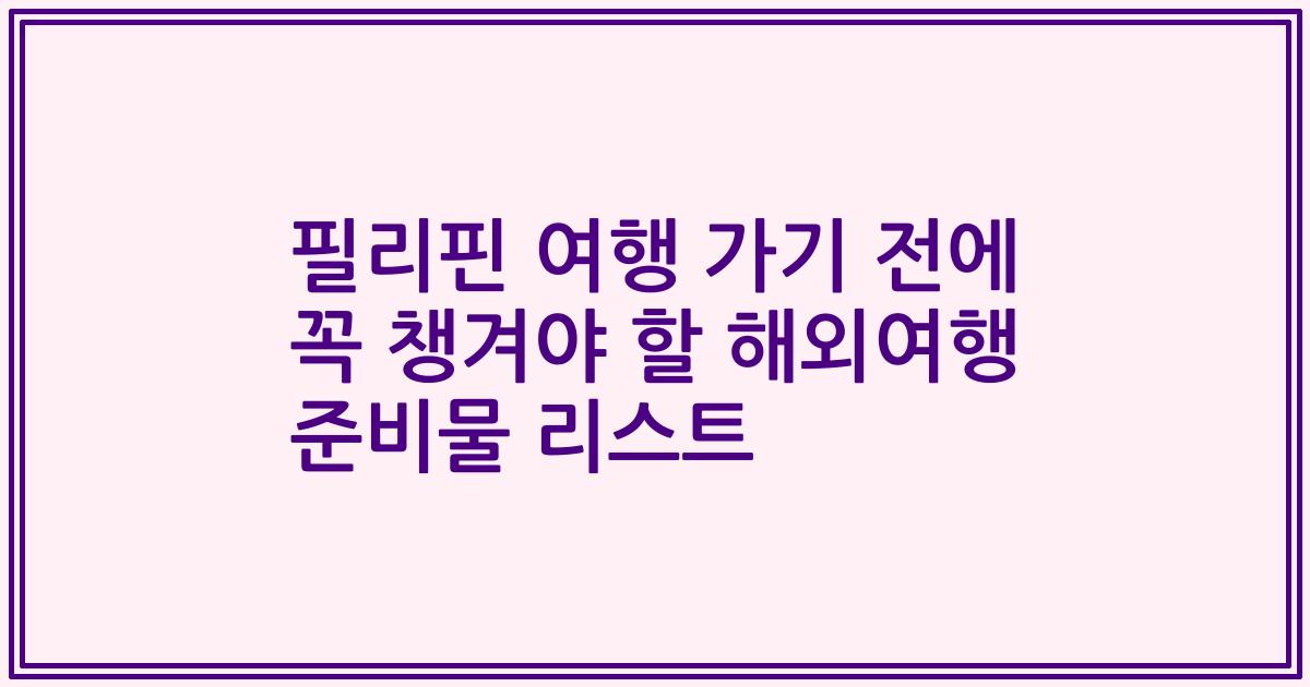 필리핀 여행 가기 전에 꼭 챙겨야 할 해외여행 준비물 리스트