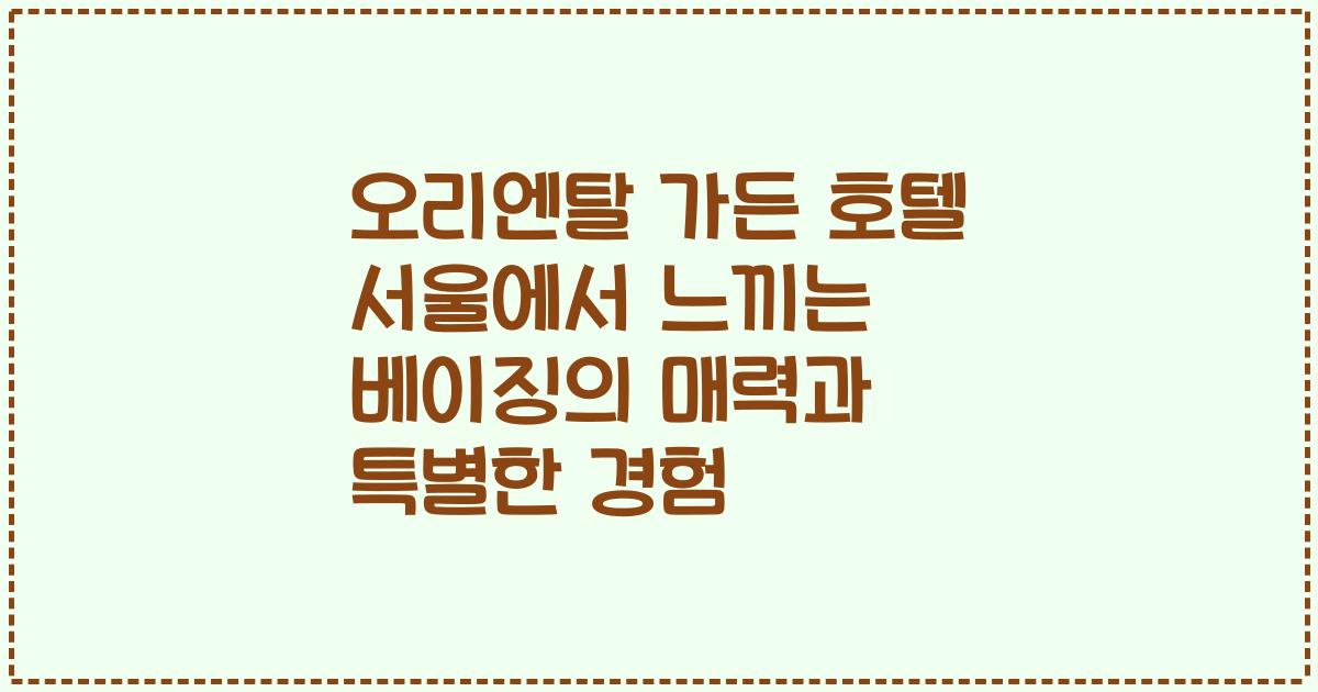 오리엔탈 가든 호텔 서울에서 느끼는 베이징의 매력과 특별한 경험