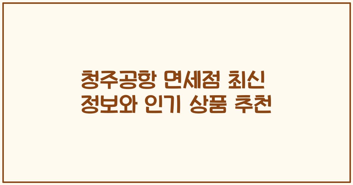 청주공항 면세점 최신 정보와 인기 상품 추천
