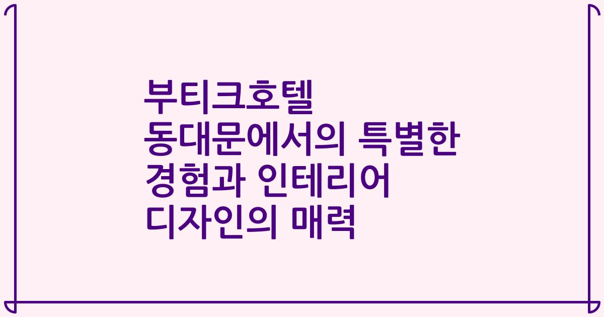 부티크호텔 동대문에서의 특별한 경험과 인테리어 디자인의 매력